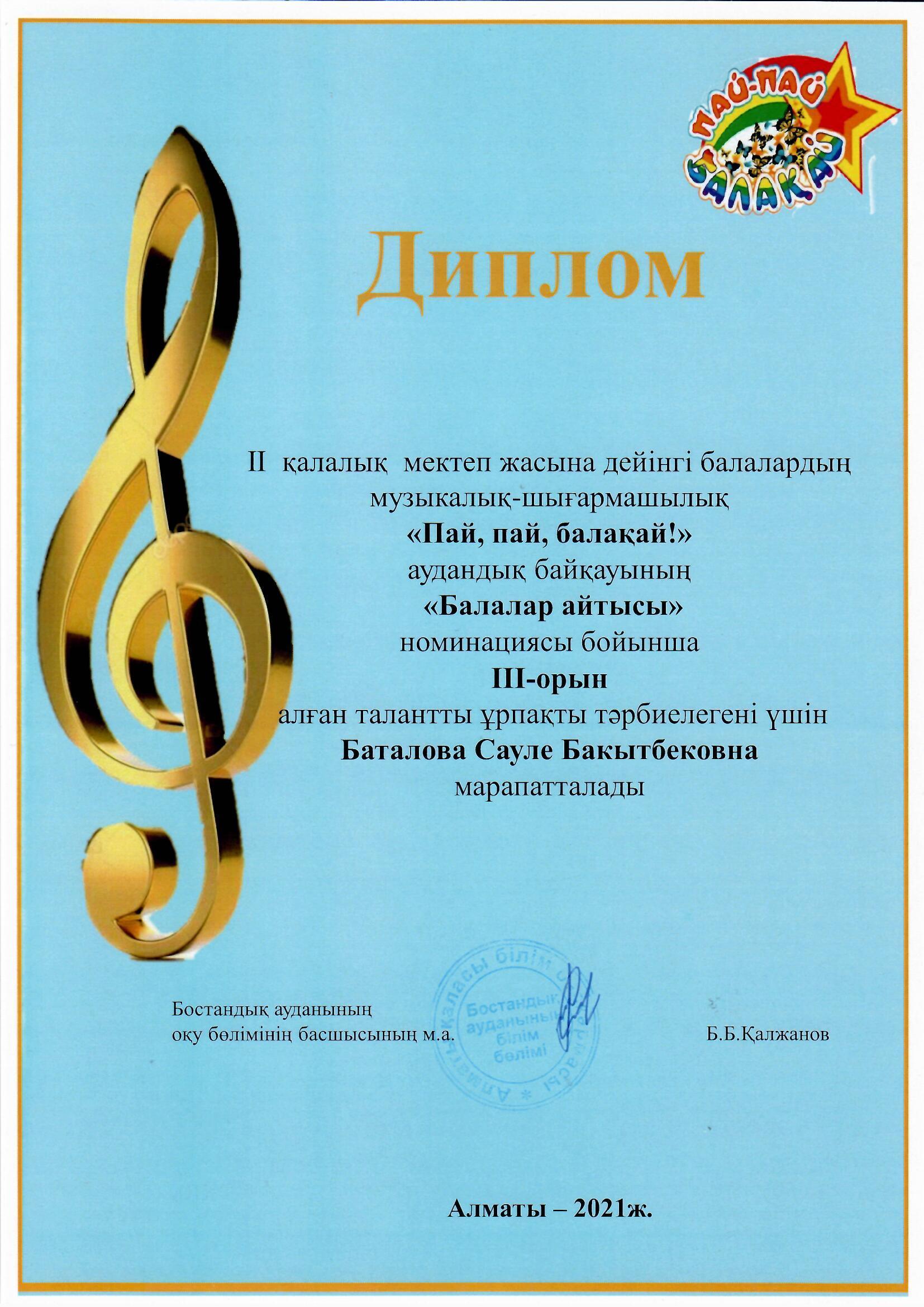 II қалалық мектеп жасына дейінгі балалардың музыкалық-шығармашылық "Пай, пай, балақай!" аудандық байқауының "Балалар айтысы" номинациясы бойынша  III-орын алған талантты ұрпақты тәрбиелегені үшін БАТАЛОВА САУЛЕ БАКЫТБЕКОВНА  марапатқа ие болды